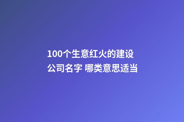 100个生意红火的建设公司名字 哪类意思适当-第1张-公司起名-玄机派